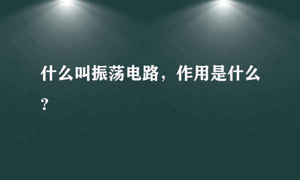 什么叫振荡电路，作用是什么？