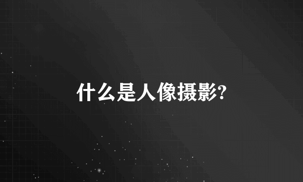 什么是人像摄影?