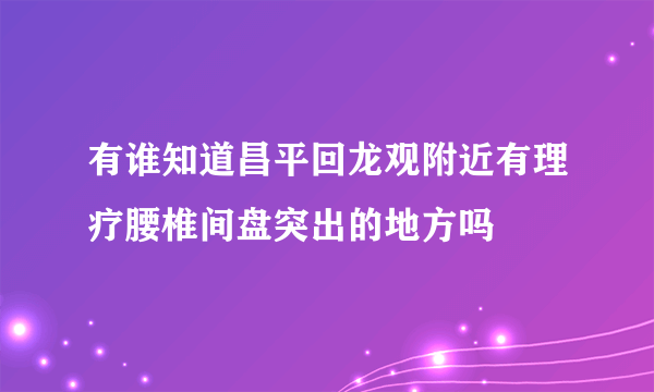 有谁知道昌平回龙观附近有理疗腰椎间盘突出的地方吗