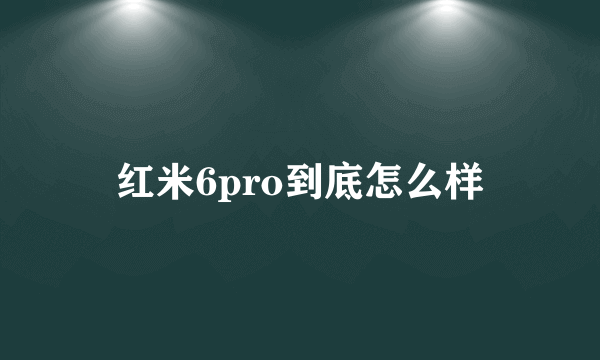 红米6pro到底怎么样