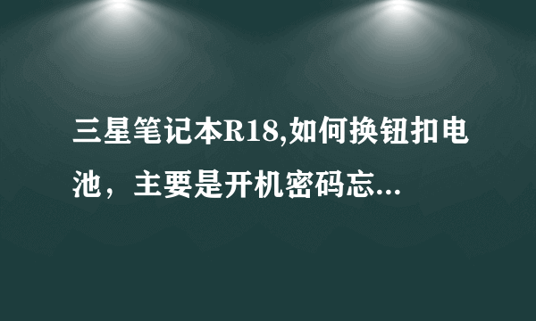 三星笔记本R18,如何换钮扣电池，主要是开机密码忘记了，想放电，找不到电池。