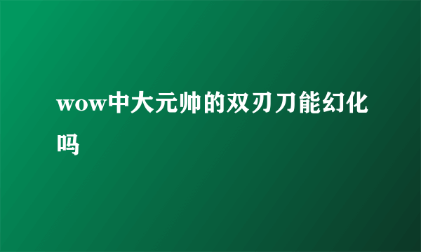 wow中大元帅的双刃刀能幻化吗