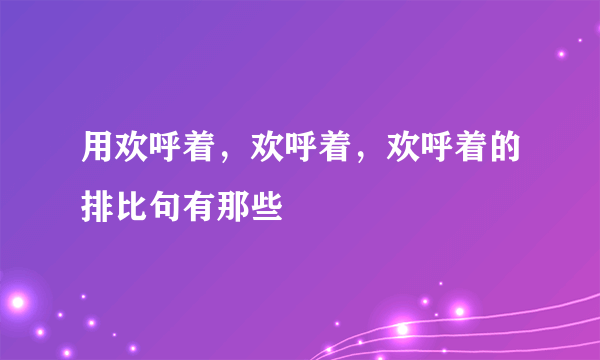 用欢呼着，欢呼着，欢呼着的排比句有那些