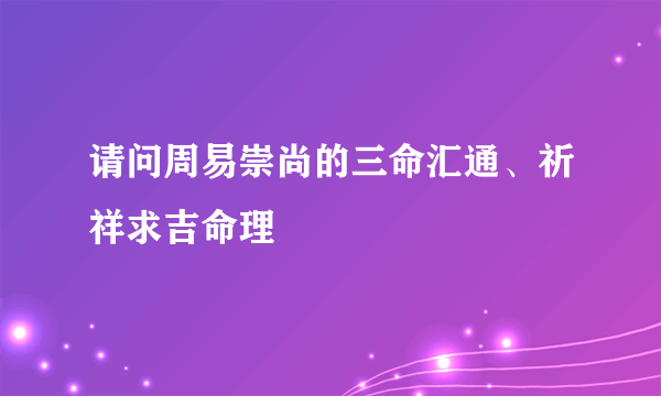 请问周易崇尚的三命汇通、祈祥求吉命理