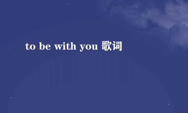 to be with you 歌词