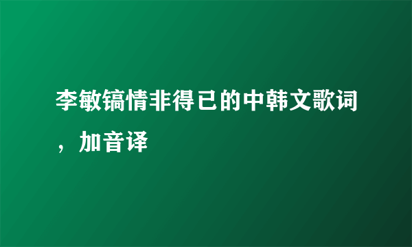 李敏镐情非得已的中韩文歌词，加音译