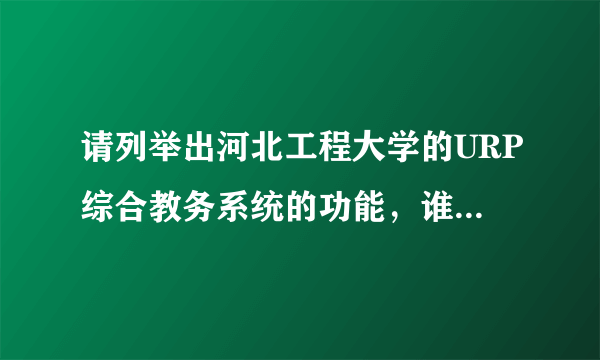 请列举出河北工程大学的URP综合教务系统的功能，谁知道帮个忙啊！！！！！！