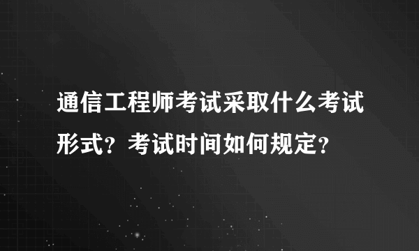 通信工程师考试采取什么考试形式？考试时间如何规定？