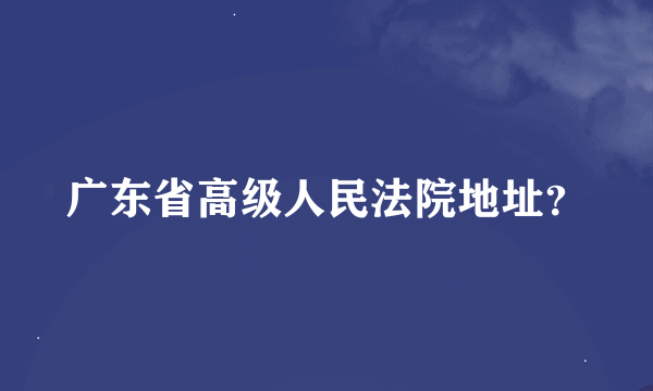 广东省高级人民法院地址？