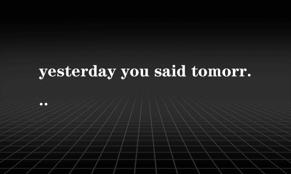 yesterday you said tomorrow什么意思，什么道理