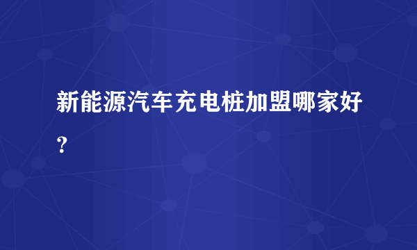 新能源汽车充电桩加盟哪家好？