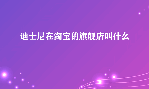 迪士尼在淘宝的旗舰店叫什么