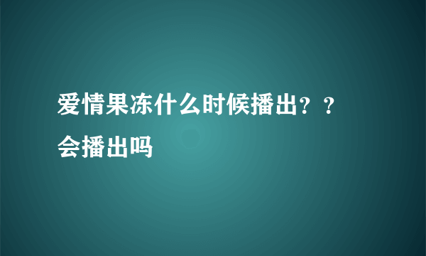 爱情果冻什么时候播出？？ 会播出吗