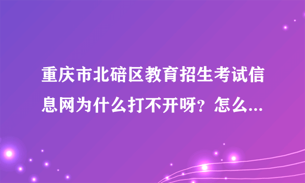 重庆市北碚区教育招生考试信息网为什么打不开呀？怎么办？急啊~~~~