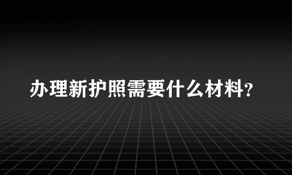 办理新护照需要什么材料？