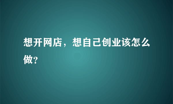 想开网店，想自己创业该怎么做？