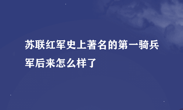 苏联红军史上著名的第一骑兵军后来怎么样了