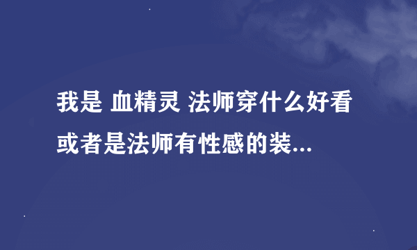 我是 血精灵 法师穿什么好看 或者是法师有性感的装备吗幻化吗？