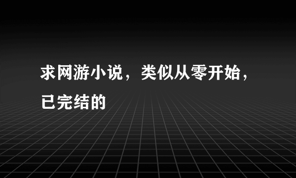 求网游小说，类似从零开始，已完结的