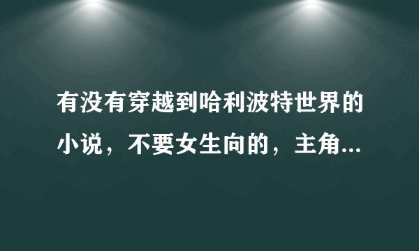 有没有穿越到哈利波特世界的小说，不要女生向的，主角“必须”是“男”的！PS；追寻巅峰我看过了，勿重复