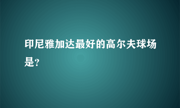 印尼雅加达最好的高尔夫球场是？