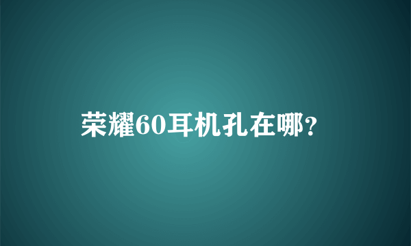 荣耀60耳机孔在哪？