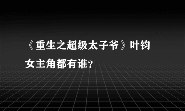 《重生之超级太子爷》叶钧 女主角都有谁？