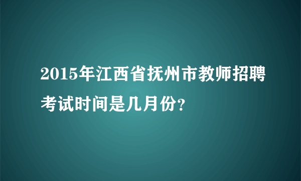 2015年江西省抚州市教师招聘考试时间是几月份？