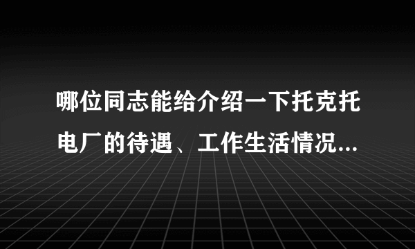 哪位同志能给介绍一下托克托电厂的待遇、工作生活情况，以及应届毕业生招聘条件。