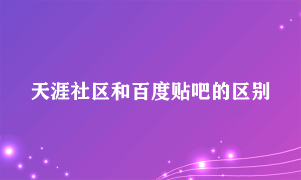 天涯社区和百度贴吧的区别