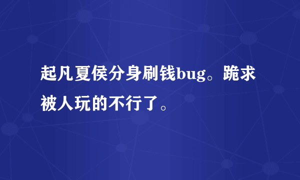 起凡夏侯分身刷钱bug。跪求被人玩的不行了。