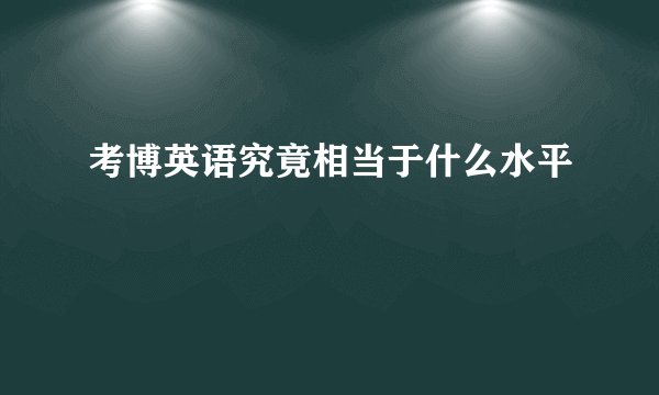 考博英语究竟相当于什么水平