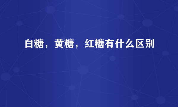 白糖，黄糖，红糖有什么区别