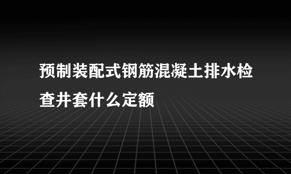 预制装配式钢筋混凝土排水检查井套什么定额