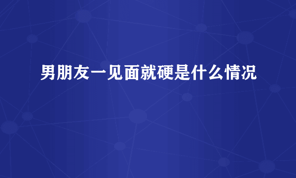 男朋友一见面就硬是什么情况