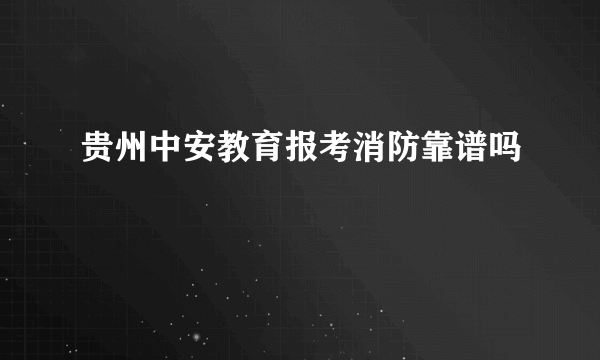 贵州中安教育报考消防靠谱吗