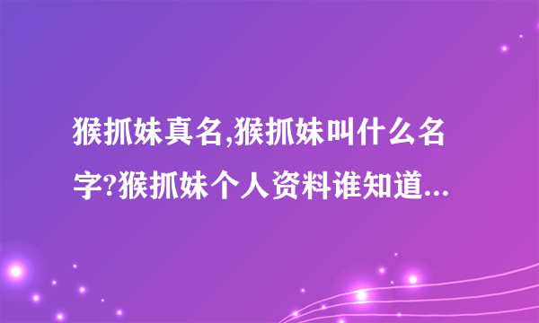 猴抓妹真名,猴抓妹叫什么名字?猴抓妹个人资料谁知道啊？？？？？？