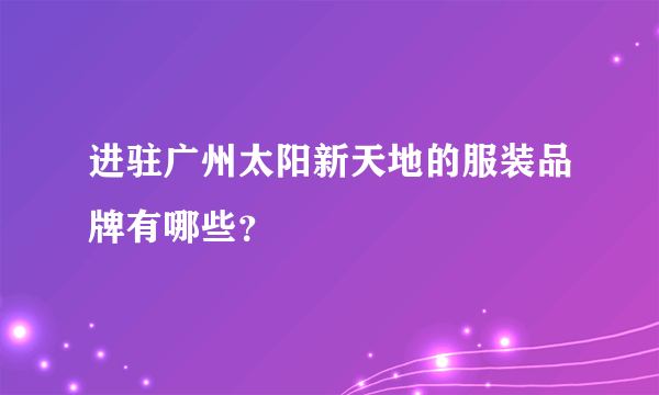 进驻广州太阳新天地的服装品牌有哪些？