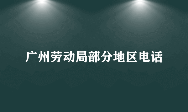 广州劳动局部分地区电话