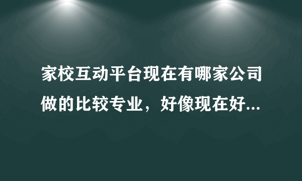 家校互动平台现在有哪家公司做的比较专业，好像现在好多企事业单位都在用了