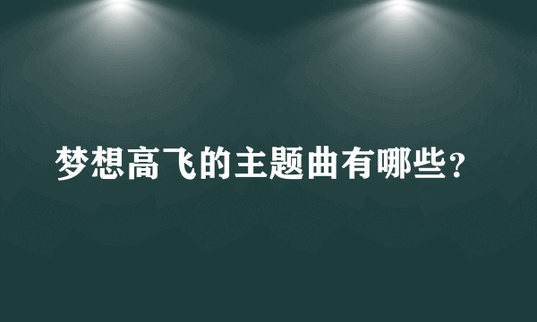 梦想高飞的主题曲有哪些？