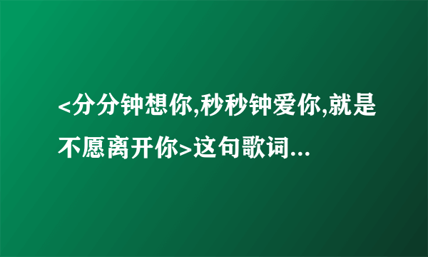 <分分钟想你,秒秒钟爱你,就是不愿离开你>这句歌词是哪首歌里面的?