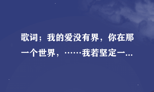 歌词；我的爱没有界，你在那一个世界，……我若坚定一些……：这个歌的，歌名是什么？？