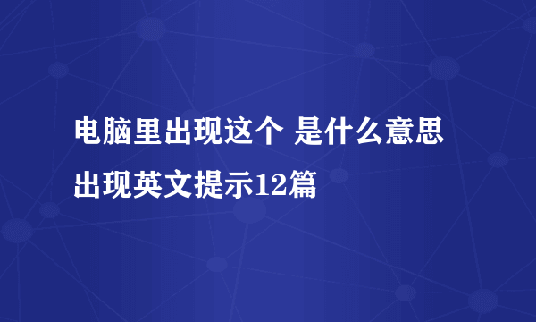 电脑里出现这个 是什么意思 出现英文提示12篇