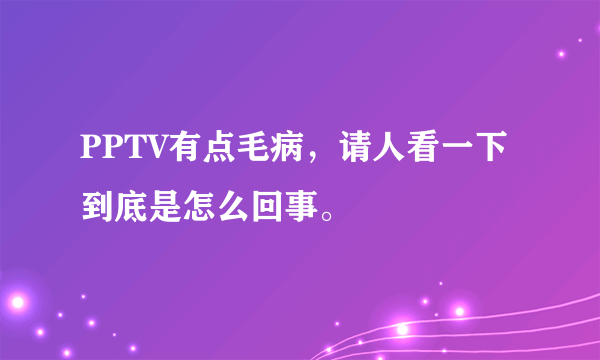 PPTV有点毛病，请人看一下到底是怎么回事。