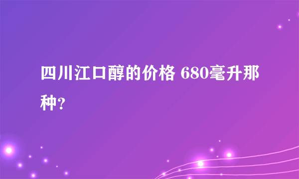 四川江口醇的价格 680毫升那种？