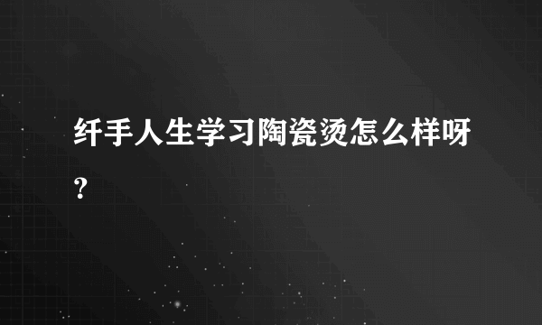 纤手人生学习陶瓷烫怎么样呀？