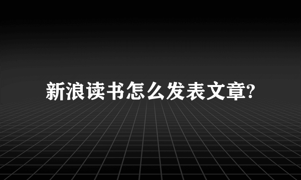 新浪读书怎么发表文章?