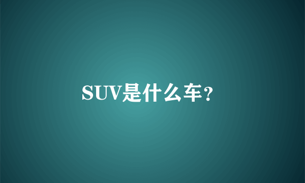 SUV是什么车？