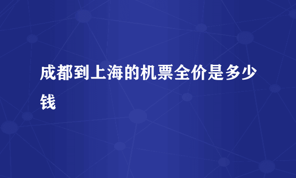 成都到上海的机票全价是多少钱